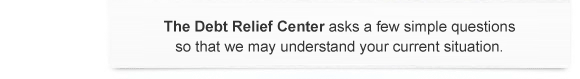 The Debt Relief Center asks a few simple question so that we may understand your current situation